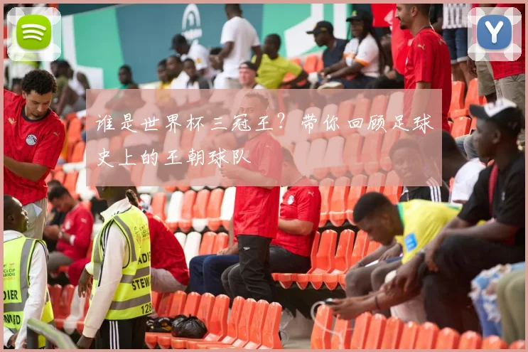 谁是世界杯三冠王?带你回顾足球史上的王朝球队
