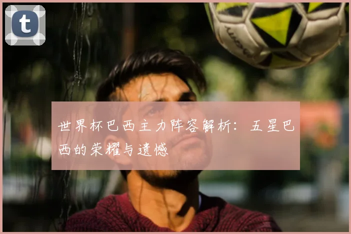 世界杯巴西主力阵容解析：五星巴西的荣耀与遗憾