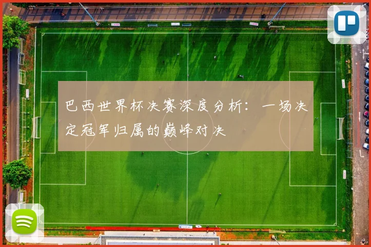 巴西世界杯决赛深度分析:一场决定冠军归属的巅峰对决