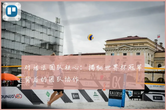 对话法国队核心:揭秘世界杯冠军背后的团队协作