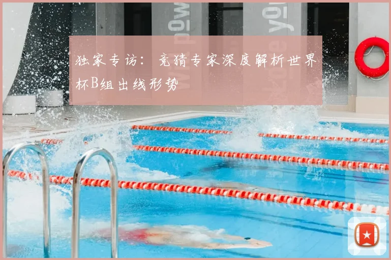 独家专访:竞猜专家深度解析世界杯B组出线形势