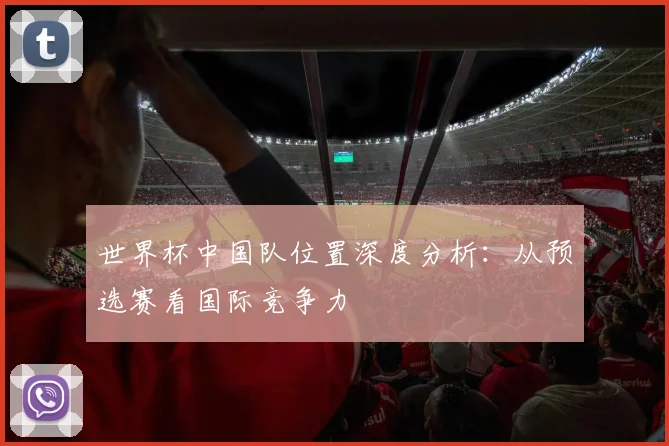 世界杯中国队位置深度分析:从预选赛看国际竞争力