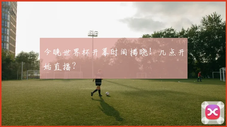今晚世界杯开幕时间揭晓!几点开始直播?