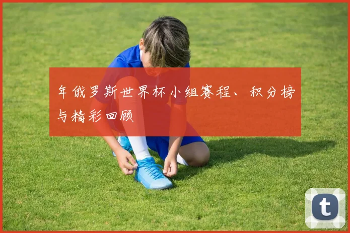 年俄罗斯世界杯小组赛程、积分榜与精彩回顾