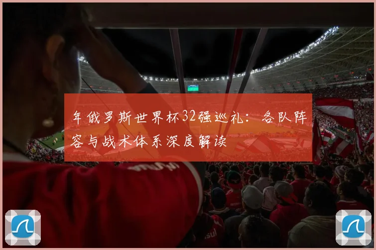 年俄罗斯世界杯32强巡礼：各队阵容与战术体系深度解读