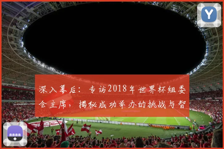深入幕后：专访2018年世界杯组委会主席，揭秘成功举办的挑战与智慧