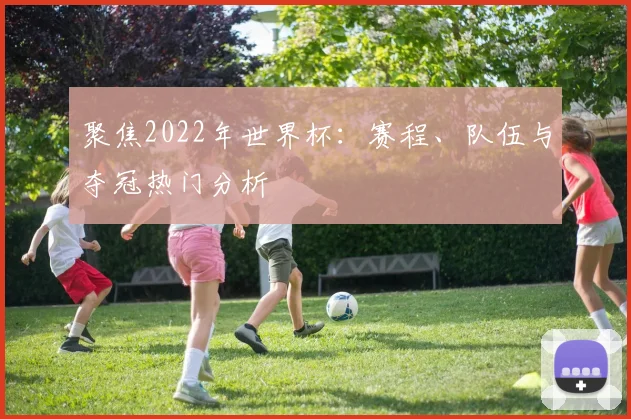 聚焦2022年世界杯：赛程、队伍与夺冠热门分析