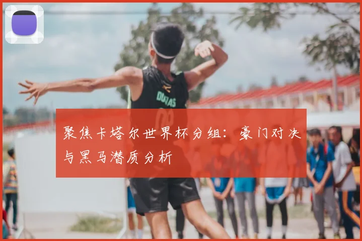 聚焦卡塔尔世界杯分组:豪门对决与黑马潜质分析