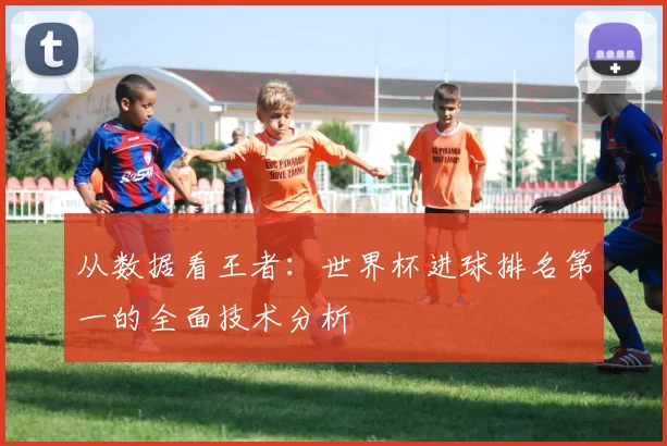 从数据看王者：世界杯进球排名第一的全面技术分析