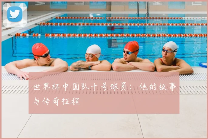 世界杯中国队十号球员：他的故事与传奇征程