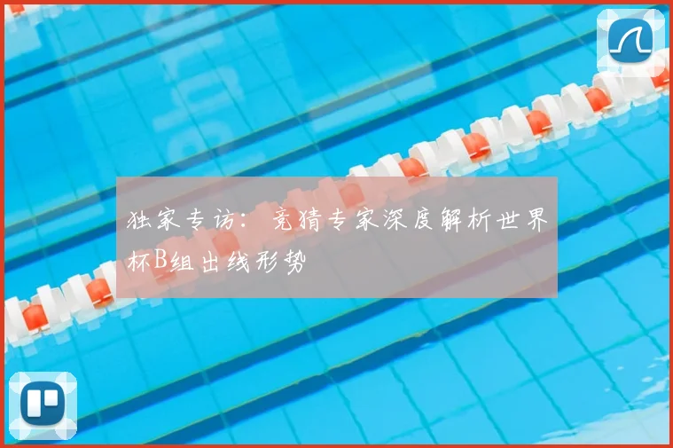 独家专访:竞猜专家深度解析世界杯B组出线形势