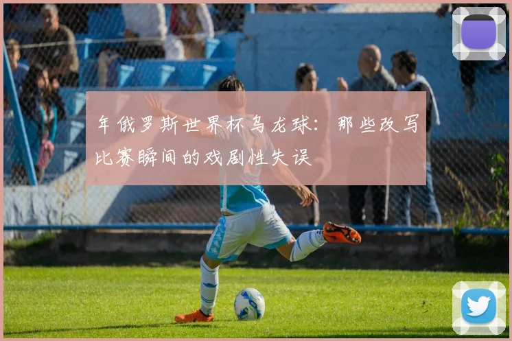 年俄罗斯世界杯乌龙球：那些改写比赛瞬间的戏剧性失误