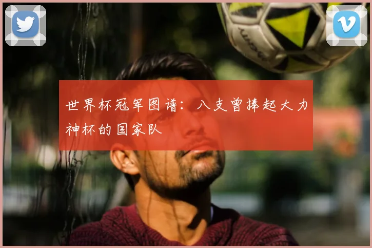 世界杯冠军图谱:八支曾捧起大力神杯的国家队