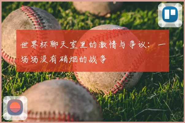 世界杯聊天室里的激情与争议:一场场没有硝烟的战争