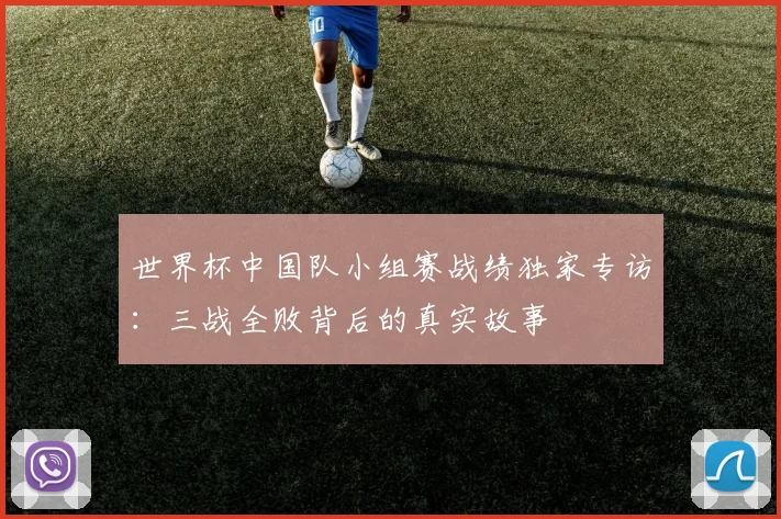 世界杯中国队小组赛战绩独家专访：三战全败背后的真实故事