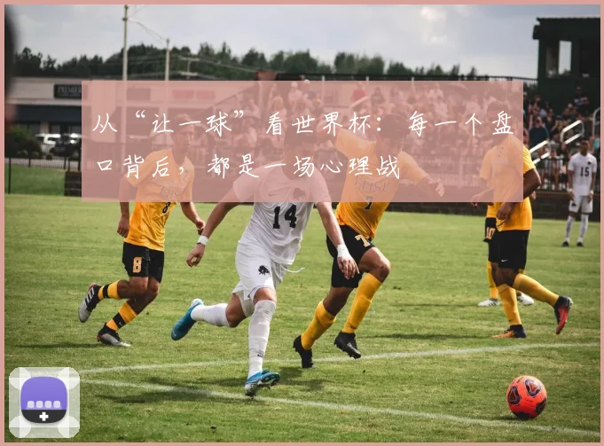 从“让一球”看世界杯：每一个盘口背后，都是一场心理战