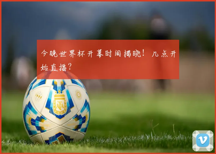 今晚世界杯开幕时间揭晓!几点开始直播?