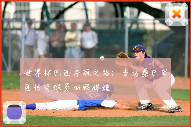 世界杯巴西夺冠之路：专访桑巴军团传奇球员回顾辉煌