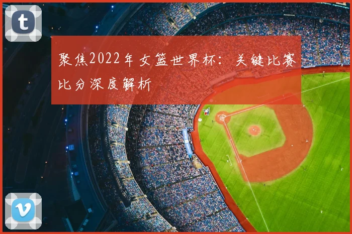 聚焦2022年女篮世界杯：关键比赛比分深度解析