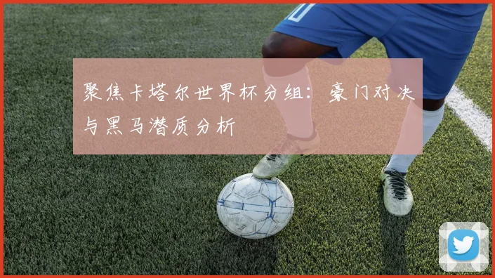 聚焦卡塔尔世界杯分组:豪门对决与黑马潜质分析