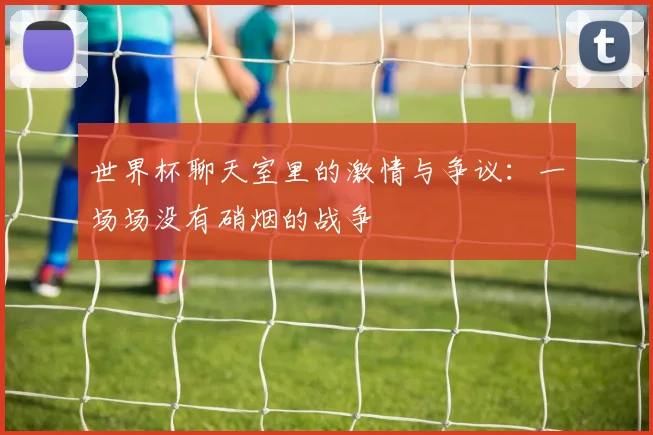 世界杯聊天室里的激情与争议:一场场没有硝烟的战争