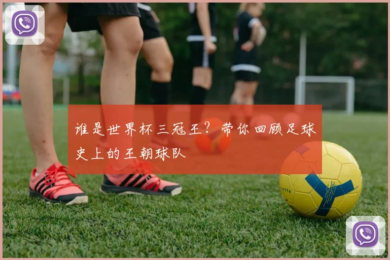 谁是世界杯三冠王?带你回顾足球史上的王朝球队