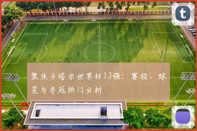 聚焦卡塔尔世界杯13强：赛程、球星与夺冠热门分析