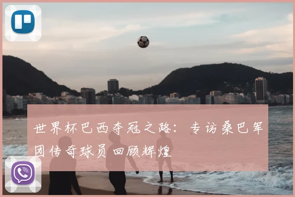 世界杯巴西夺冠之路:专访桑巴军团传奇球员回顾辉煌