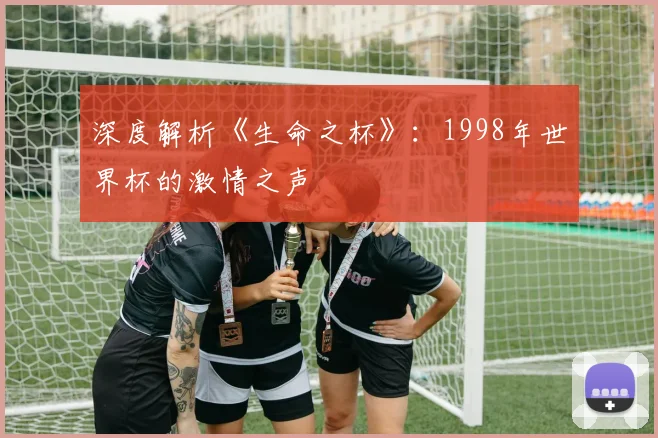 深度解析《生命之杯》:1998年世界杯的激情之声