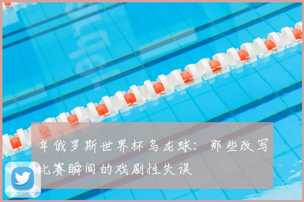 年俄罗斯世界杯乌龙球:那些改写比赛瞬间的戏剧性失误